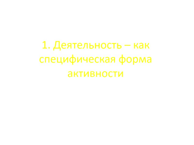 1. Деятельность – как специфическая форма активности 1. Деятельность – как специфическая форма активности